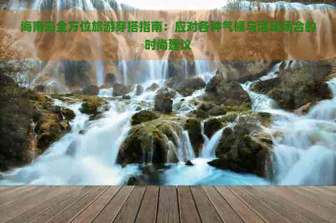 海南岛全方位旅游穿搭指南：应对各种气候与活动场合的时尚建议