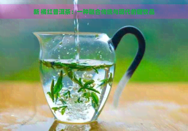 新 橘红普洱茶：一种融合传统与现代的健饮品