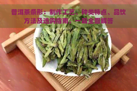 普洱茶条形：制作工艺、种类特点、品饮方法及选购指南，一篇全面解答