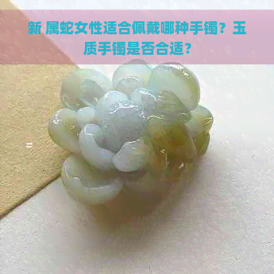 新 属蛇女性适合佩戴哪种手镯？玉质手镯是否合适？