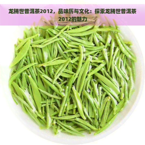 龙腾世普洱茶2012，品味历与文化：探索龙腾世普洱茶2012的魅力