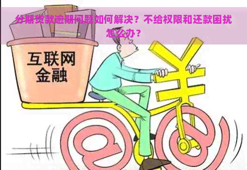 分期贷款逾期问题如何解决？不给权限和还款困扰怎么办？