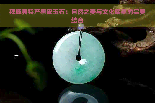 拜城县特产黑皮玉石：自然之美与文化底蕴的完美结合