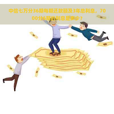 中信七万分36期每期还款额及3年总利息，7000分6期的利息是多少？