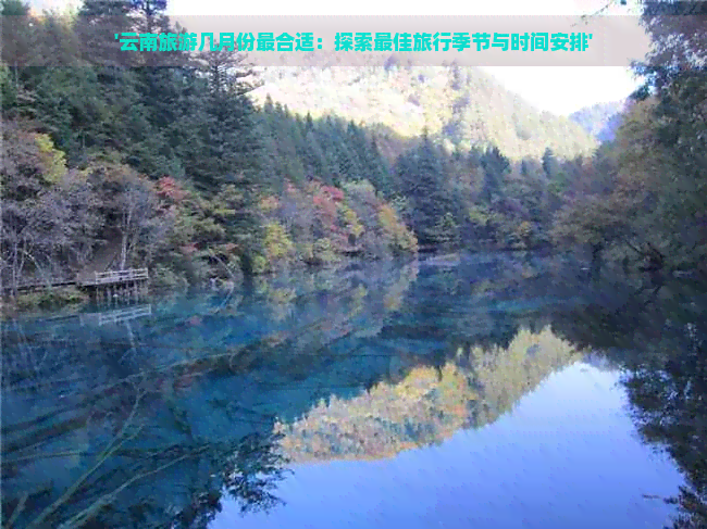 '云南旅游几月份最合适：探索更佳旅行季节与时间安排'