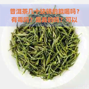 普洱茶几十块钱的能喝吗？有吗？是真的吗？可以收藏吗？