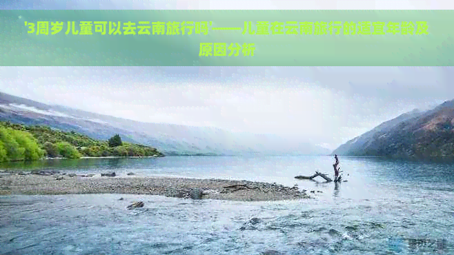 '3周岁儿童可以去云南旅行吗'——儿童在云南旅行的适宜年龄及原因分析