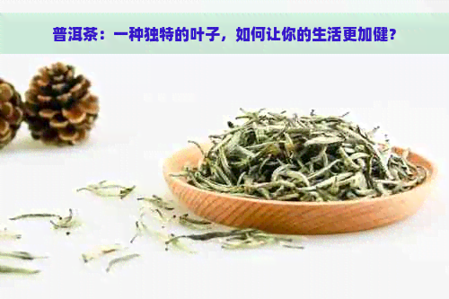 普洱茶：一种独特的叶子，如何让你的生活更加健？