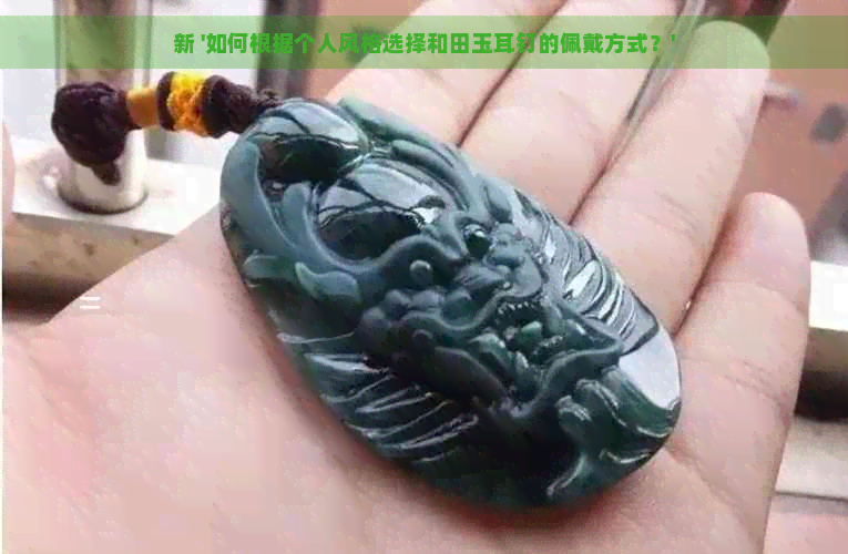 新 '如何根据个人风格选择和田玉耳钉的佩戴方式？'