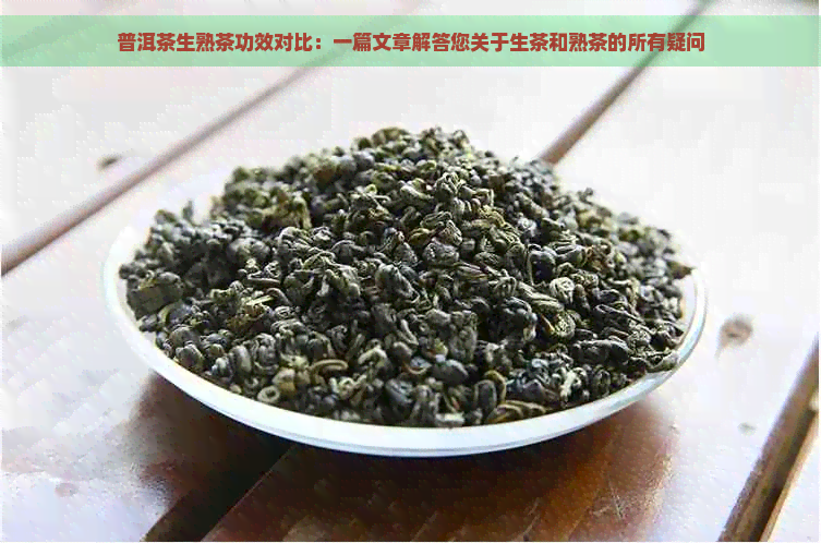 普洱茶生熟茶功效对比：一篇文章解答您关于生茶和熟茶的所有疑问