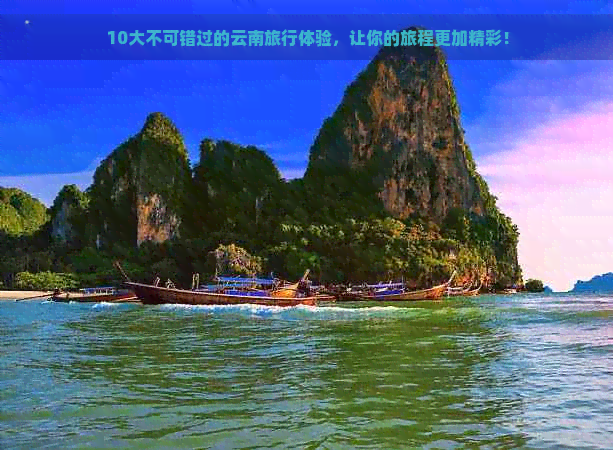 10大不可错过的云南旅行体验，让你的旅程更加精彩！