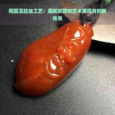 和田玉拉丝工艺：细腻纹理的艺术展现与创新传承