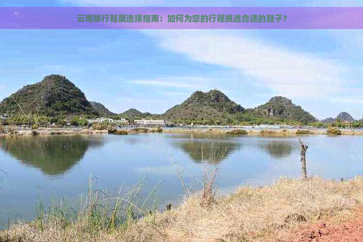 云南旅行鞋履选择指南：如何为您的行程挑选合适的鞋子？