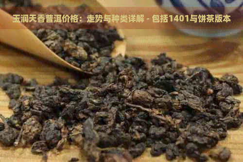 玉润天香普洱价格：走势与种类详解 - 包括1401与饼茶版本