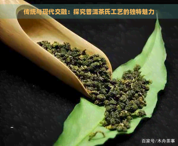 传统与现代交融：探究普洱茶氏工艺的独特魅力