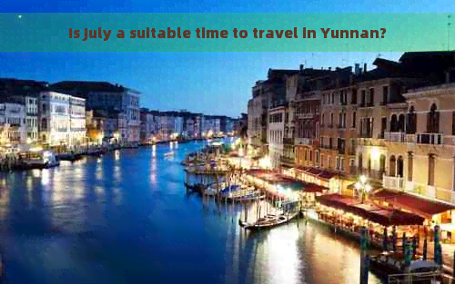 Is July a suitable time to travel in Yunnan?