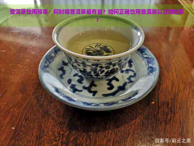 普洱茶饮用频率：何时喝普洱茶最有益？如何正确饮用普洱茶以达到效果？