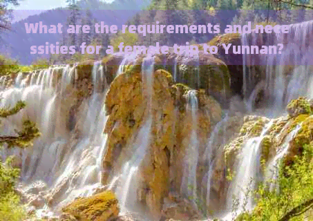 What are the requirements and necessities for a female trip to Yunnan?