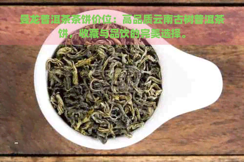 曼龙普洱茶茶饼价位：高品质云南古树普洱茶饼，收藏与品饮的完美选择。