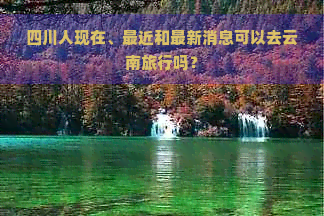 四川人现在、最近和最新消息可以去云南旅行吗？