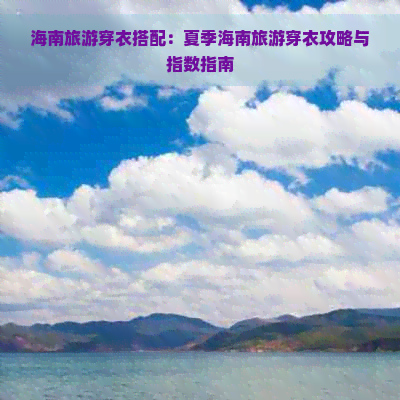 海南旅游穿衣搭配：夏季海南旅游穿衣攻略与指数指南