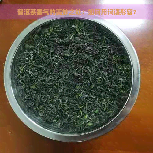 普洱茶香气的美妙之处：如何用词语形容？