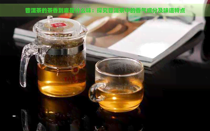 普洱茶的茶香到底是什么味：探究普洱茶中的香气成分及味道特点