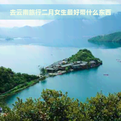 去云南旅行二月女生更好带什么东西