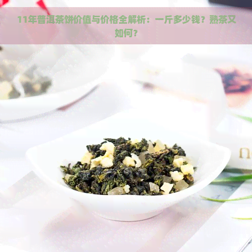 11年普洱茶饼价值与价格全解析：一斤多少钱？熟茶又如何？