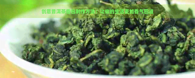 创意普洱茶香包制作方法：让你的生活更加香气四溢