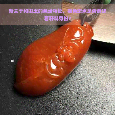 新关于和田玉的色泽特征，褐色斑点是否意味着籽料身份？