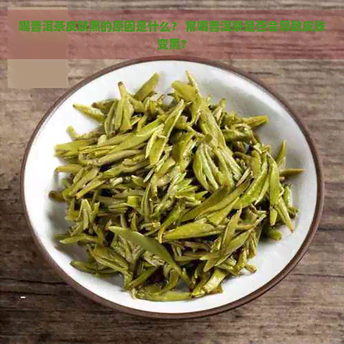 喝普洱茶皮肤黑的原因是什么？ 常喝普洱茶是否会导致皮肤变黑？