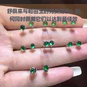 舒俱来与和田玉的完美结合：如何同时佩戴它们以达到更佳效果？