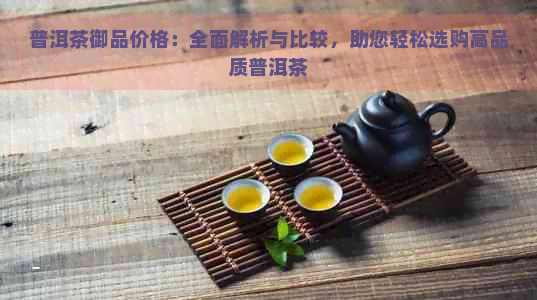 普洱茶御品价格：全面解析与比较，助您轻松选购高品质普洱茶