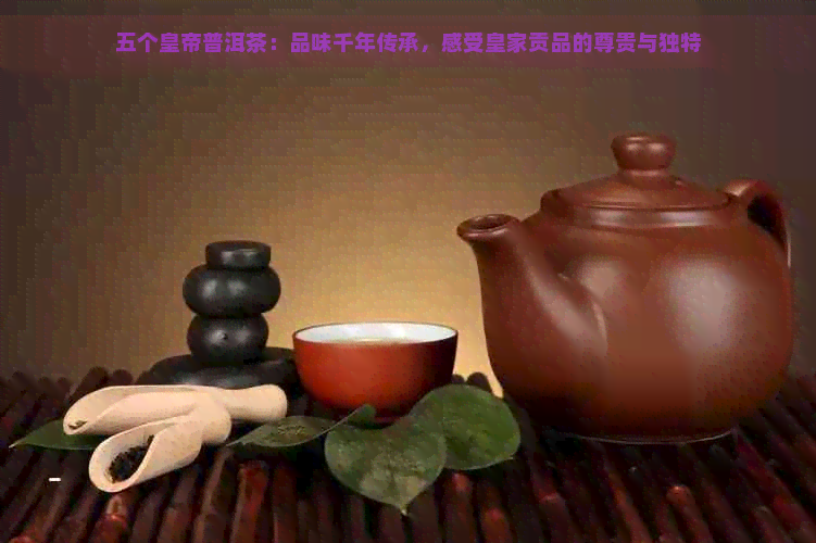 五个皇帝普洱茶：品味千年传承，感受皇家贡品的尊贵与独特