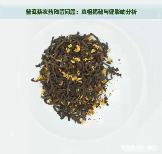 普洱茶农药残留问题：真相揭秘与健影响分析