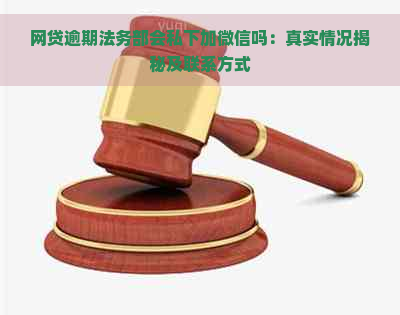 网贷逾期法务部会私下加微信吗：真实情况揭秘及联系方式