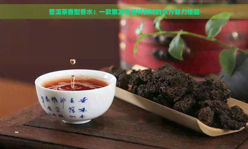 普洱茶香型香水：一款散发着独特韵味的东方魅力佳品