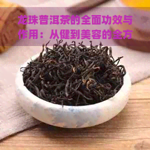 龙珠普洱茶的全面功效与作用：从健到美容的全方位解析