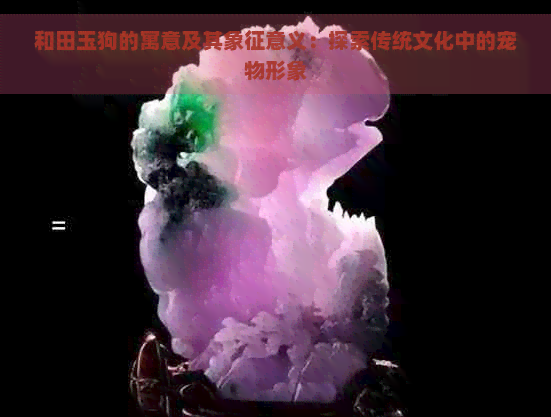 和田玉狗的寓意及其象征意义：探索传统文化中的宠物形象