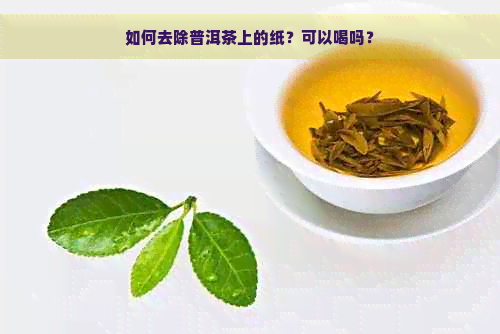 如何去除普洱茶上的纸？可以喝吗？