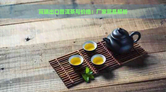 高端出口普洱茶与价格：厂家贸易解析