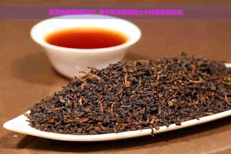 普洱茶越细越好吗？探究普洱茶颗粒大小对品质的影响