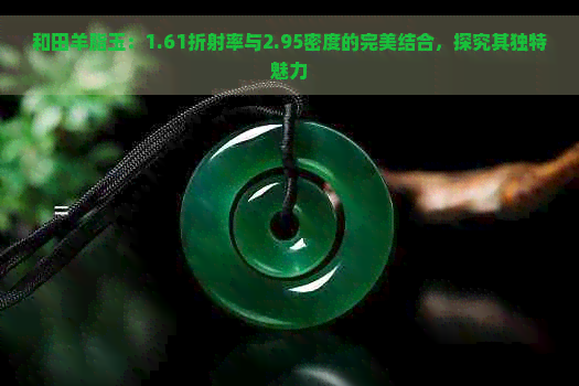 和田羊脂玉：1.61折射率与2.95密度的完美结合，探究其独特魅力