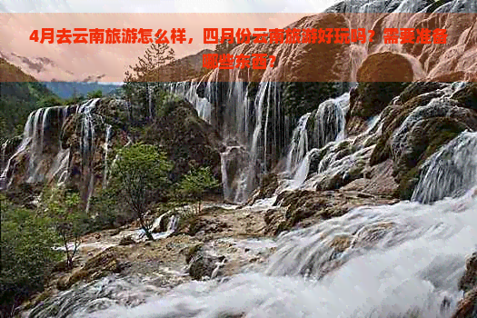 4月去云南旅游怎么样，四月份云南旅游好玩吗？需要准备哪些东西？