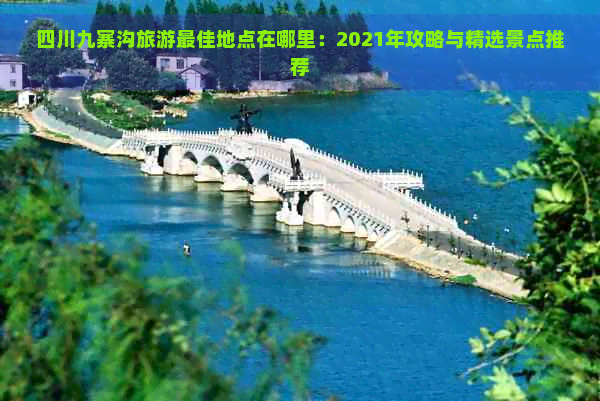 四川九寨沟旅游更佳地点在哪里：2021年攻略与精选景点推荐