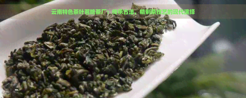 云南特色茶叶茗艳茶厂：传承古法，精制茶技艺的现代演绎