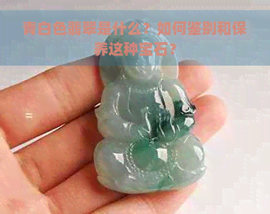 青白色翡翠是什么？如何鉴别和保养这种宝石？