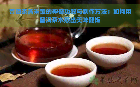 普洱茶蒸米饭的神奇功效与制作方法：如何用普洱茶水蒸出美味健饭