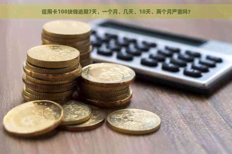 信用卡100块钱逾期7天、一个月、几天、10天、两个月严重吗？